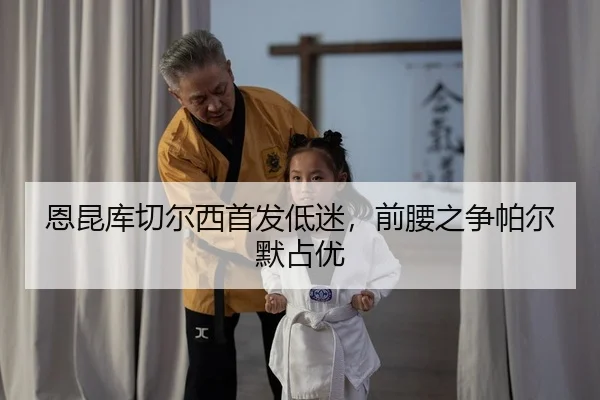 恩昆库切尔西首发低迷，前腰之争帕尔默占优